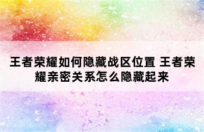 王者荣耀如何隐藏战区位置 王者荣耀亲密关系怎么隐藏起来